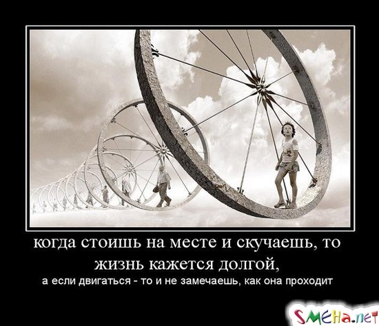 когда стоишь на месте и скучаешь, то жизнь кажется долгой, а если двигаться - то и не замечаешь, как она проходит