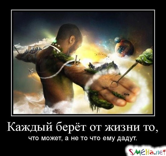 Каждый берёт от жизни то, что может, а не то что ему дадут.