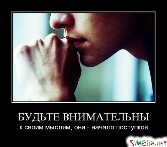 БУДЬТЕ ВНИМАТЕЛЬНЫ - к своим мыслям, они - начало поступков