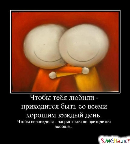 Чтобы тебя любили - приходится быть со всеми хорошим каждый день. - Чтобы ненавидели - напрягаться не приходится вообще...