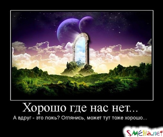 Хорошо где нас нет... А вдруг - это ложь Оглянись, может тут тоже хорошо...