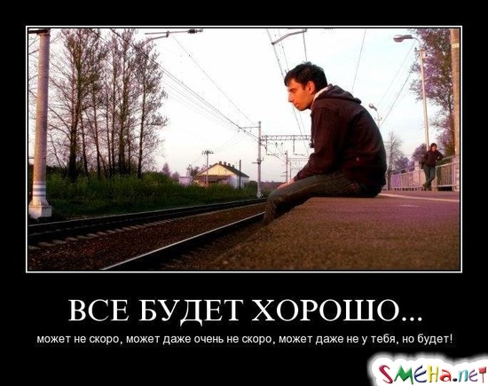 ВСЕ БУДЕТ ХОРОШО... - может не скоро, может даже очень не скоро, может даже не у тебя, но будет!