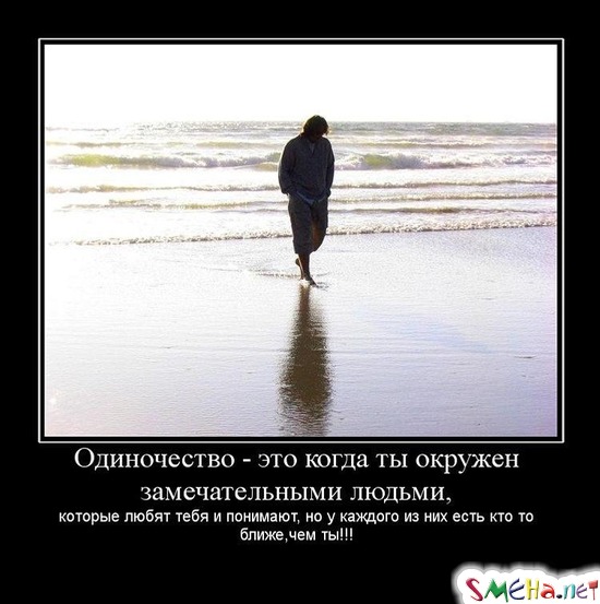 Одиночество - это когда ты окружен замечательными людьми, - которые любят тебя и понимают, но у каждого из них есть кто то ближе,чем ты!!!