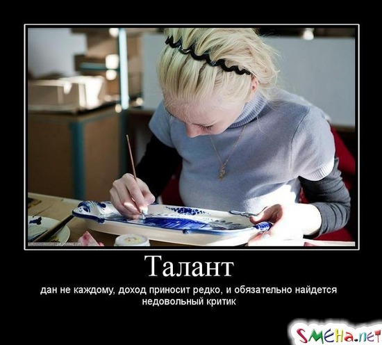 Талант - дан не каждому, доход приносит редко, и обязательно найдется недовольный критик