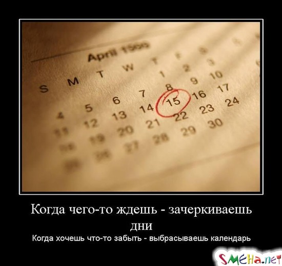 Когда чего-то ждешь - зачеркиваешь дни - Когда хочешь что-то забыть - выбрасываешь календарь