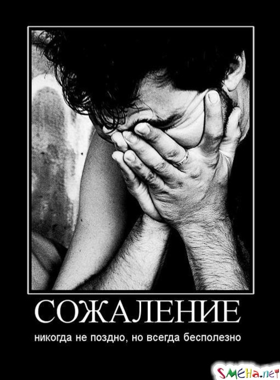 СОЖАЛЕНИЕ - никогда не поздно, но всегда бесполезно