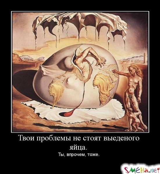 Твои проблемы не стоят выеденого яйца. - Ты, впрочем, тоже.