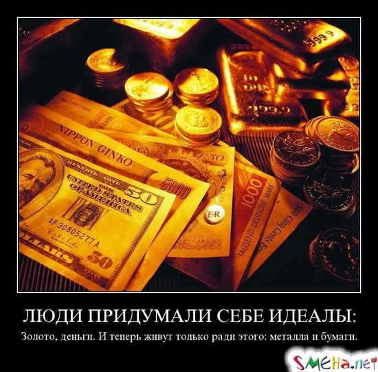 ЛЮДИ ПРИДУМАЛИ СЕБЕ ИДЕАЛЫ - Золото, деньги. И теперь живут только ради этого металла и бумаги.