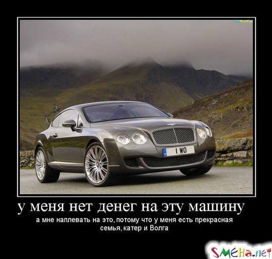 у меня нет денег на эту машину - а мне наплевать на это,потому что у меня есть прекрасная семья, катер и Волга