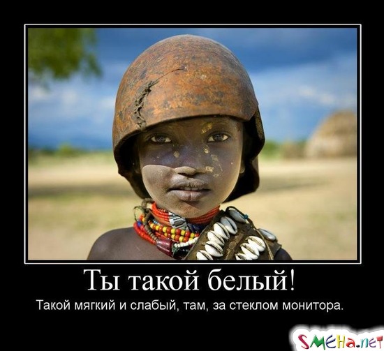 Ты такой белый! - Такой мягкий и слабый, там, за стеклом монитора.