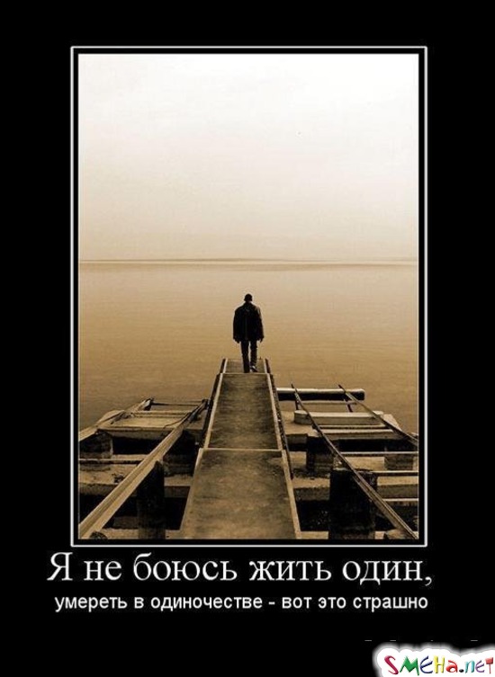 Я не боюсь жить один, - умереть в одиночестве – вот это страшно