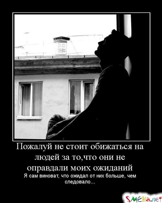 Пожалуй не стоит обижаться на людей за то,что они не оправдали моих ожиданий - Я сам виноват, что ожидал от них больше, чем следовало...