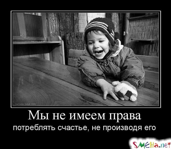 Мы не имеем права - потреблять счастье, не производя его
