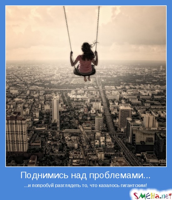 Поднимись над проблемами - ...и попробуй разглядеть то, что казалось гигантским!