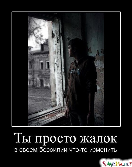 Ты просто жалок - в своем бессилии что-то изменить