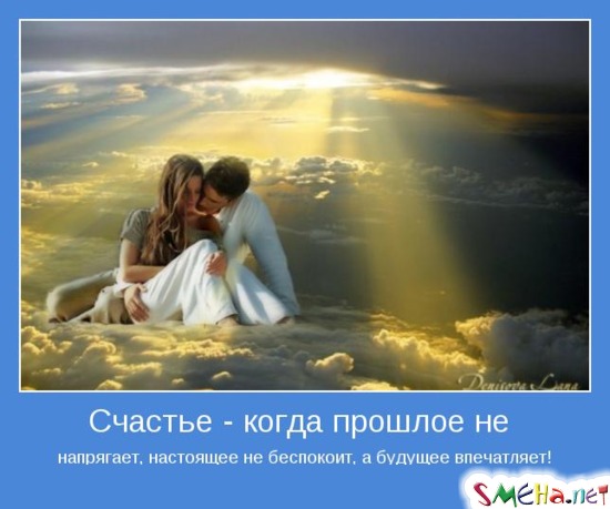Счастье - когда прошлое не напрягает, настоящее не беспокоит, а будущее впечатляет!