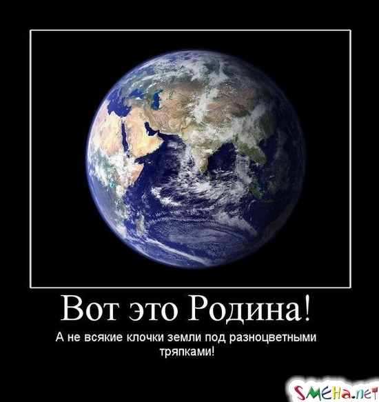 Вот это Родина! - А не всякие клочки земли под разноцветными тряпками!