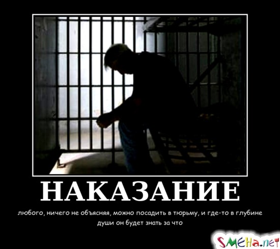 НАКАЗАНИЕ - любого, ничего не объясняя, можно посадить в тюрьму, и где-то в глубине души он будет знать за что