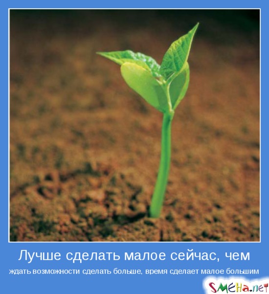 Лучше сделать малое сейчас, чем ждать возможности сделать больше, время сделает малое большим