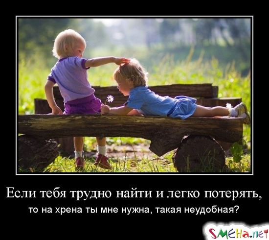 Если тебя трудно найти и легко потерять, - то на хрена ты мне нужна, такая неудобная?