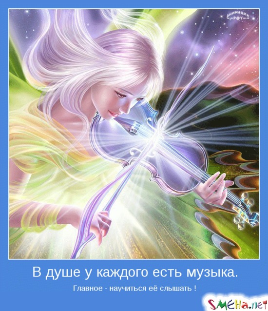 В душе у каждого есть музыка. - Главное - научиться её слышать !
