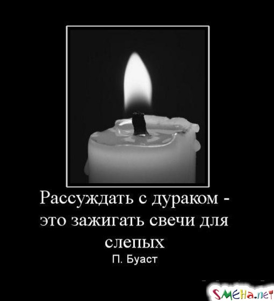 Рассуждать с дураком - это зажигать свечи для слепых П. Буаст