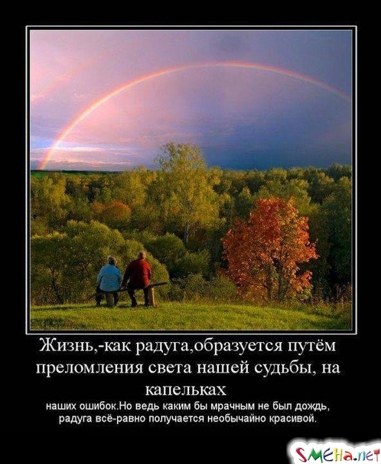 Жизнь, - как радуга, образуется путем преломления света нашей судьбы, на капельках - наших ошибок. Но ведь каким бы мрачным не был дождь, радуга все-равно получается необычайно красивой.