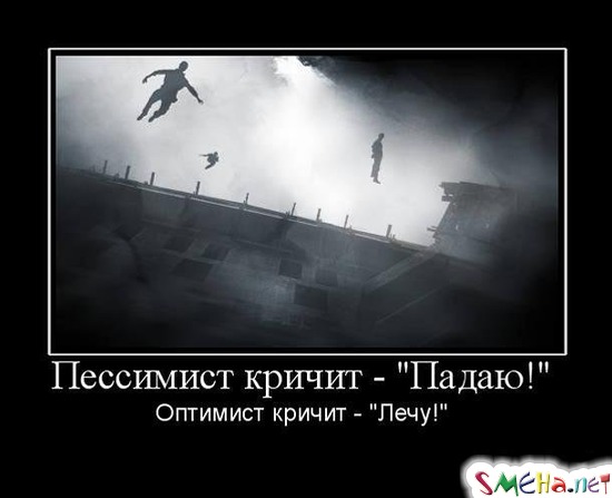 Пессимист кричит - "Падаю!" - Оптимист кричит - "Лечу!"
