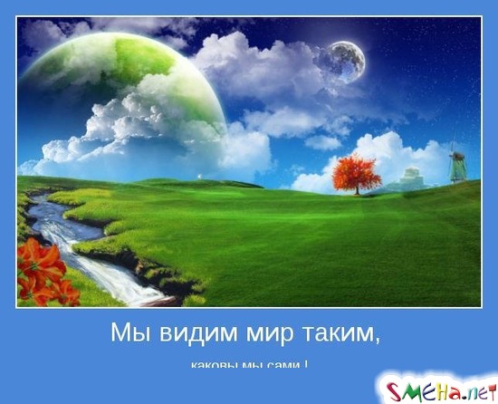 Мы видим мир таким, - каковы мы сами!