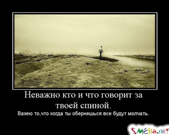 Неважно кто и что говорит за твоей спиной. Важно то,что когда ты обернешься все будут молчать.