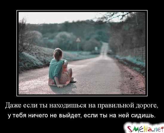 Даже если ты находишься на правильной дороге, у тебя ничего не выйдет, если ты на ней сидишь.