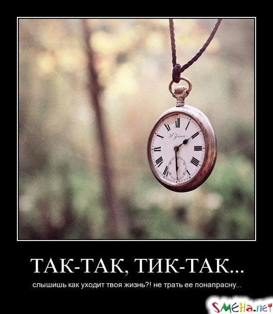 ТАК-ТАК, ТИК-ТАК... - слышишь как уходит твоя жизнь! не трать ее понапрасну...