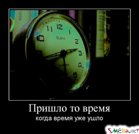 Пришло то время - когда время уже ушло