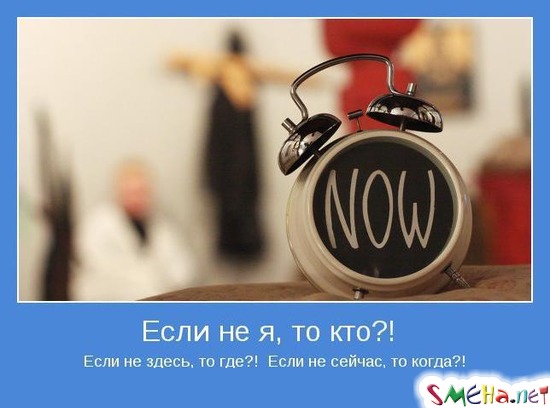 Если не я, то кто! Если не здесь, то где! Если не сейчас, то когда!