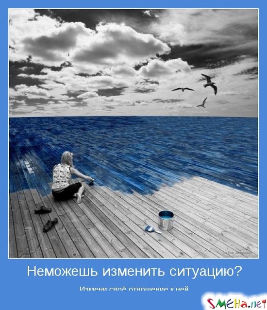 Неможешь изменить ситуацию? - Измени своё отношение к ней