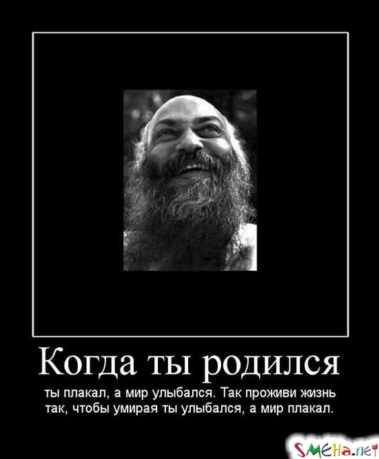 Когда ты родился - ты плакал, а мир улыбался. Так проживи жизнь так, чтобы умирая ты улыбался, а мир плакал.