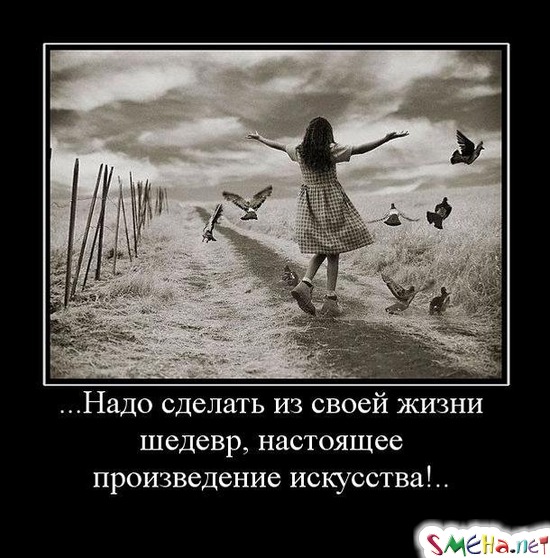 Надо сделать из своей жизни шедевр, настоящее произведение искусства!