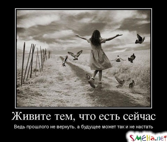 Живите тем, что есть сейчас Ведь прошлого не вернуть, а будущее может так и не настать