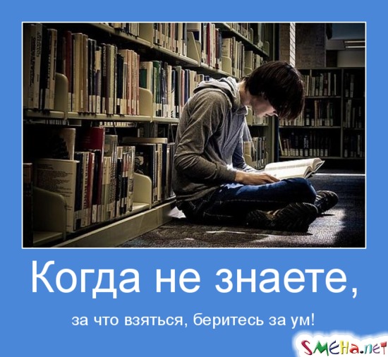 Когда не знаете, - за что взяться, беритесь за ум!