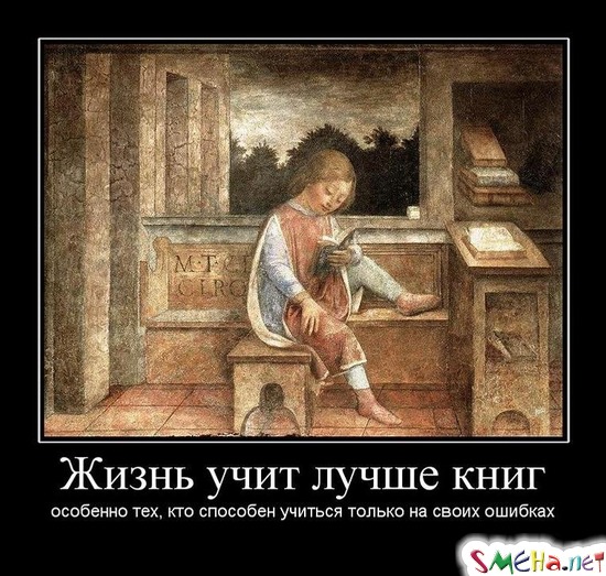 Жизнь учит лучше книг - особенно тех, кто способен учиться только на своих ошибках