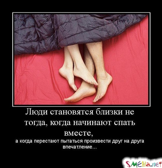 Люди становятся близки не тогда, когда начинают спать вместе, - а когда перестают пытаться произвести друг на друга впечатление...