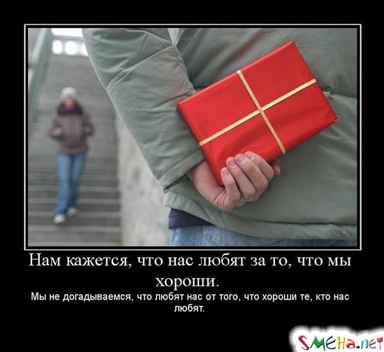 Нам кажется, что нас любят за то, что мы хороши. - Мы не догадываемся, что любят нас от того, что хороши те, кто нас любят.