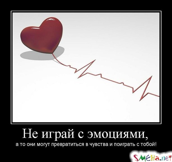 Не играй с эмоциями, - а то они могут превратиться в чувства и поиграть с тобой!