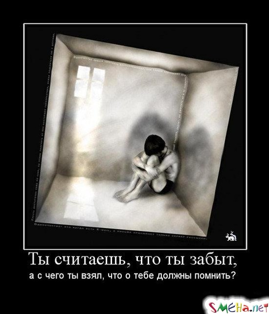 Ты считаешь, что ты забыт, - а с чего ты взял, что о тебе должны помнить?