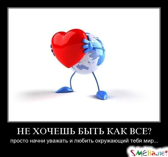 НЕ ХОЧЕШЬ БЫТЬ КАК ВСЕ? - просто начни уважать и любить окружающий тебя мир...