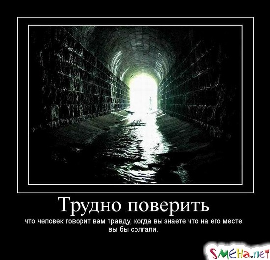 Трудно поверить - что человек говорит вам правду, когда вы знаете что на его месте вы бы солгали.