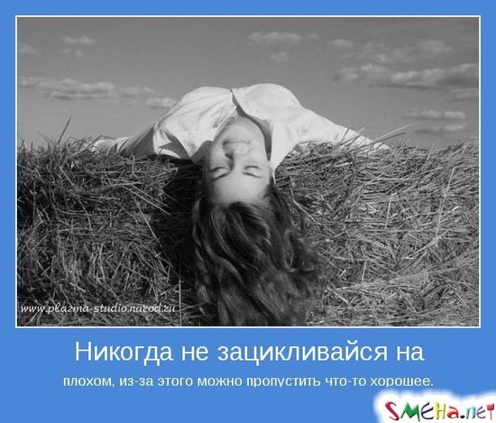 Никогда не зацикливайся на плохом, из-за этого можно пропустить что-то хорошее.
