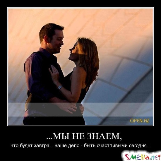 ...МЫ НЕ ЗНАЕМ, - что будет завтра... наше дело - быть счастливыми сегодня...