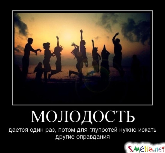 МОЛОДОСТЬ - дается один раз, потом для глупостей нужно искать другие оправдания