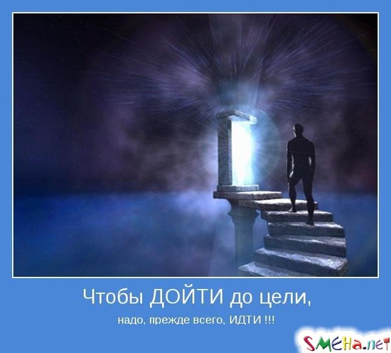 Чтобы ДОЙТИ до цели, - надо, прежде всего, ИДТИ !!!